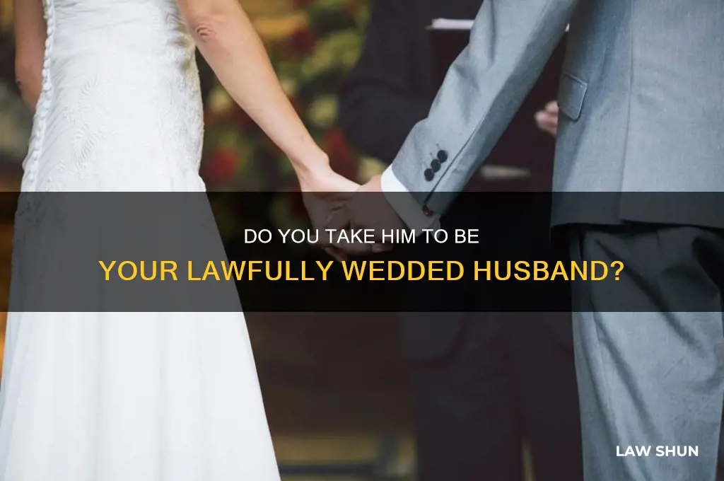 do you take him to be your lawfully wedded husband