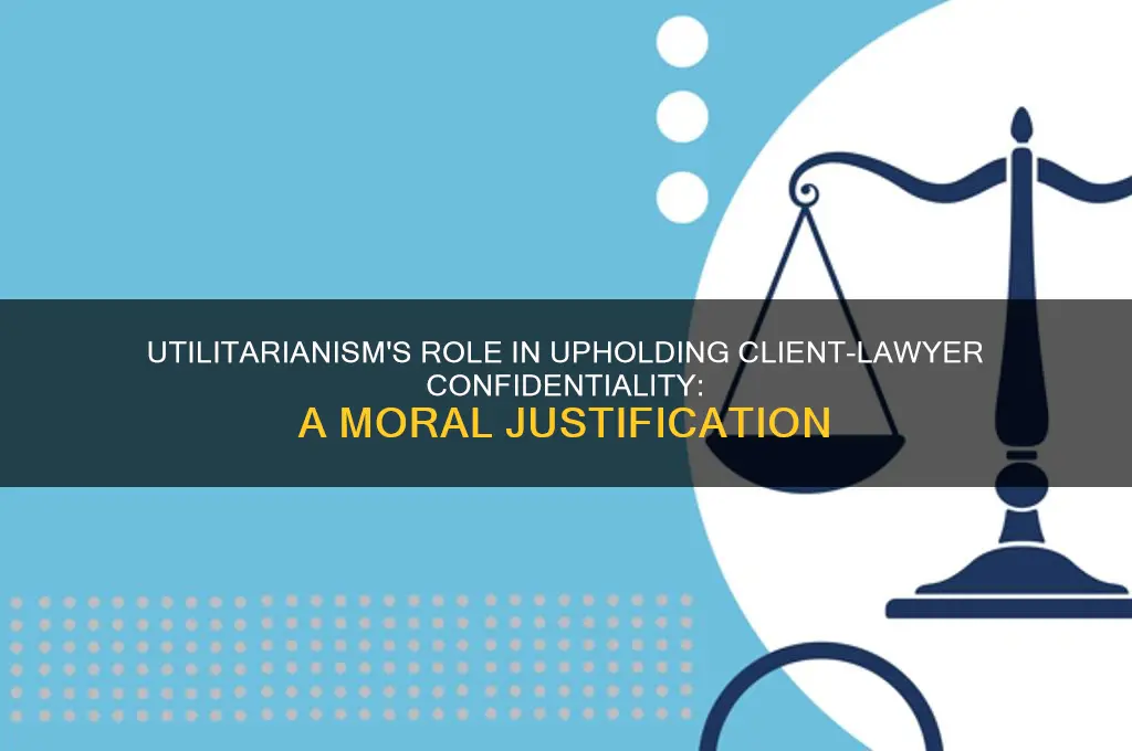 how does utilitarianism justify confidentiality of a client and lawer